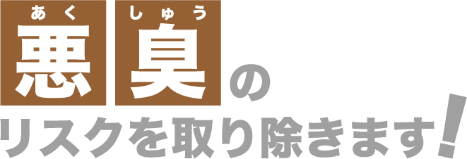 悪臭のリスクを取り除きます！